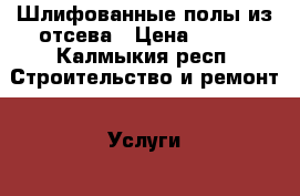 Шлифованные полы из отсева › Цена ­ 650 - Калмыкия респ. Строительство и ремонт » Услуги   